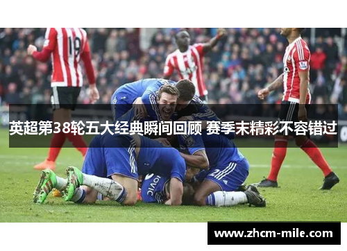 英超第38轮五大经典瞬间回顾 赛季末精彩不容错过 英超第38轮五大经典瞬间回顾 赛季末精彩不容错过