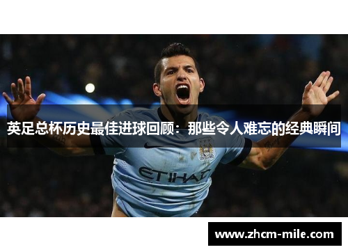 英足总杯历史最佳进球回顾:那些令人难忘的经典瞬间 英足总杯历史最佳进球回顾:那些令人难忘的经典瞬间