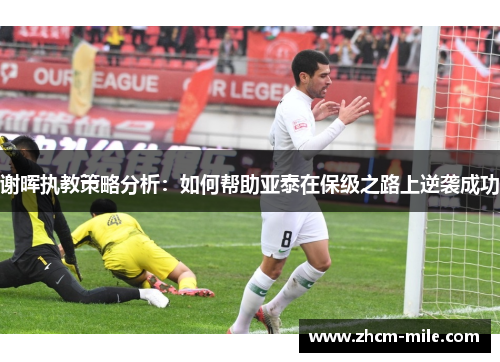 谢晖执教策略分析:如何帮助亚泰在保级之路上逆袭成功 谢晖执教策略分析:如何帮助亚泰在保级之路上逆袭成功