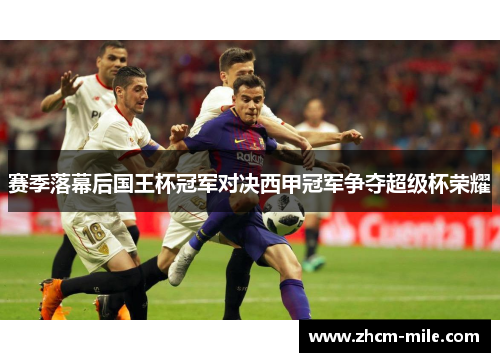 赛季落幕后国王杯冠军对决西甲冠军争夺超级杯荣耀