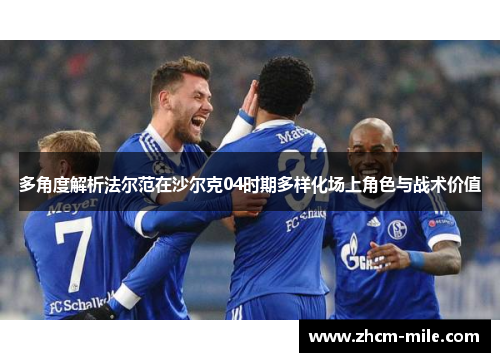 多角度解析法尔范在沙尔克04时期多样化场上角色与战术价值