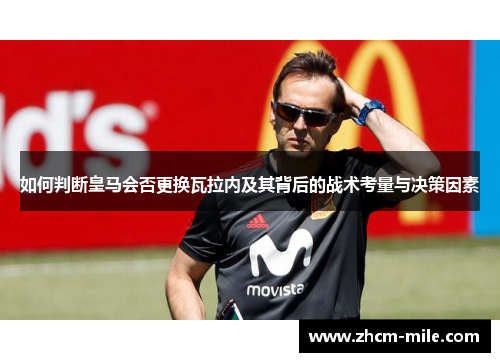 如何判断皇马会否更换瓦拉内及其背后的战术考量与决策因素 如何判断皇马会否更换瓦拉内及其背后的战术考量与决策因素