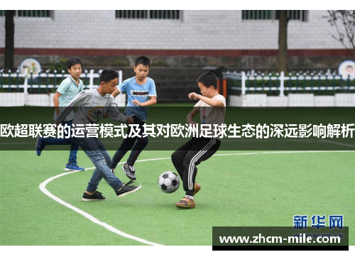 欧超联赛的运营模式及其对欧洲足球生态的深远影响解析 欧超联赛的运营模式及其对欧洲足球生态的深远影响解析