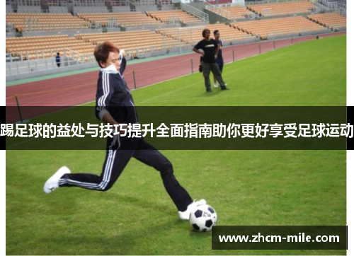 踢足球的益处与技巧提升全面指南助你更好享受足球运动 踢足球的益处与技巧提升全面指南助你更好享受足球运动