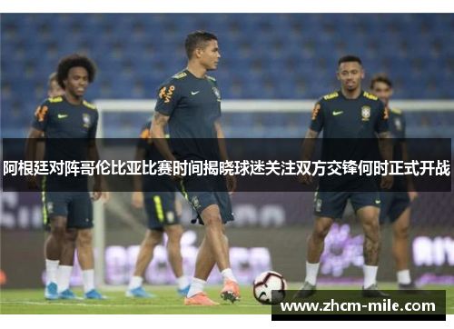 阿根廷对阵哥伦比亚比赛时间揭晓球迷关注双方交锋何时正式开战 阿根廷对阵哥伦比亚比赛时间揭晓球迷关注双方交锋何时正式开战