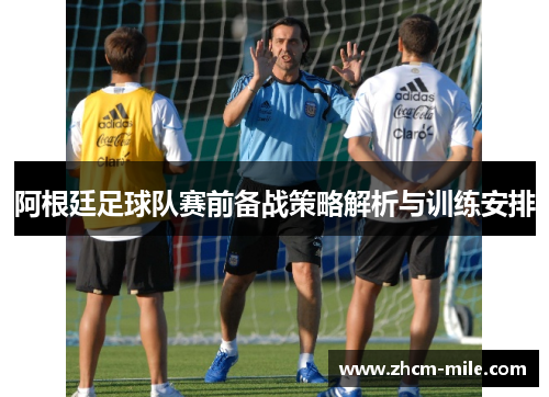 阿根廷足球队赛前备战策略解析与训练安排 阿根廷足球队赛前备战策略解析与训练安排