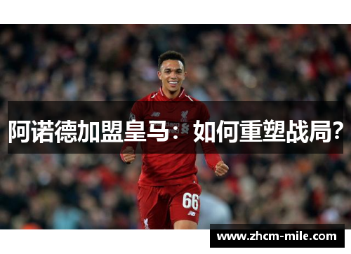 阿诺德加盟皇马:如何重塑战局? 阿诺德加盟皇马:如何重塑战局?