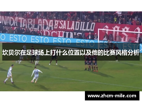 坎贝尔在足球场上打什么位置以及他的比赛风格分析 坎贝尔在足球场上打什么位置以及他的比赛风格分析