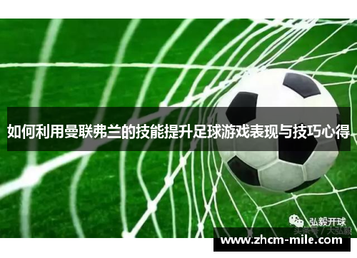 如何利用曼联弗兰的技能提升足球游戏表现与技巧心得