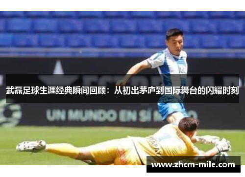 武磊足球生涯经典瞬间回顾：从初出茅庐到国际舞台的闪耀时刻