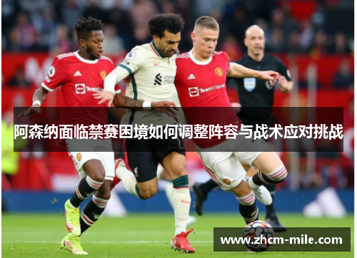 阿森纳面临禁赛困境如何调整阵容与战术应对挑战