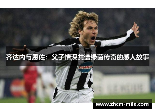 齐达内与恩佐：父子情深共谱绿茵传奇的感人故事