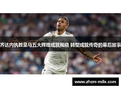 齐达内执教皇马五大辉煌成就揭晓 转型成就传奇的幕后故事 齐达内执教皇马五大辉煌成就揭晓 转型成就传奇的幕后故事