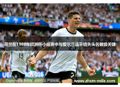 荷兰在1988年欧洲杯小组赛中与爱尔兰战平错失头名晋级关键 荷兰在1988年欧洲杯小组赛中与爱尔兰战平错失头名晋级关键