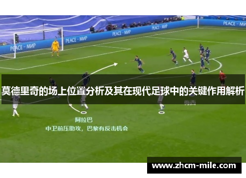 莫德里奇的场上位置分析及其在现代足球中的关键作用解析 莫德里奇的场上位置分析及其在现代足球中的关键作用解析