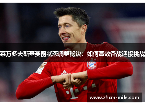 莱万多夫斯基赛前状态调整秘诀：如何高效备战迎接挑战