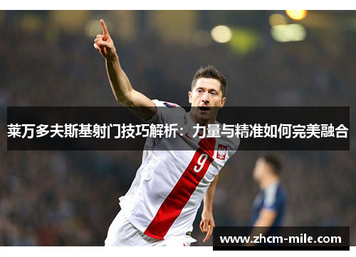 莱万多夫斯基射门技巧解析：力量与精准如何完美融合