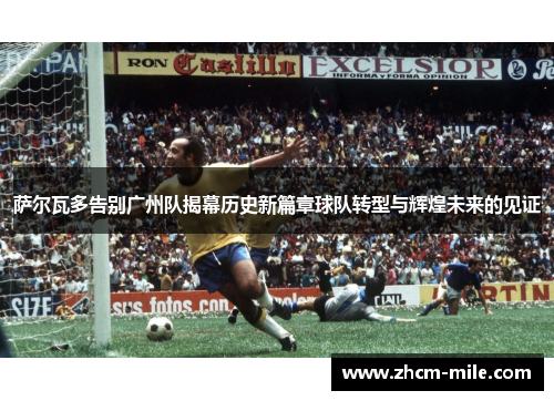 萨尔瓦多告别广州队揭幕历史新篇章球队转型与辉煌未来的见证 萨尔瓦多告别广州队揭幕历史新篇章球队转型与辉煌未来的见证