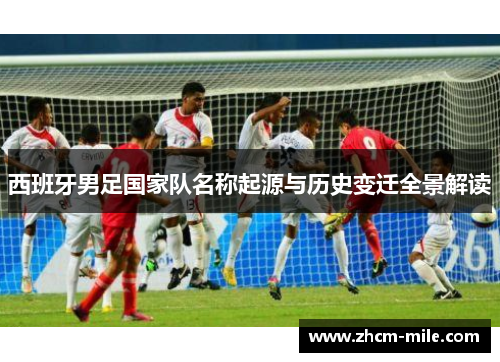西班牙男足国家队名称起源与历史变迁全景解读 西班牙男足国家队名称起源与历史变迁全景解读