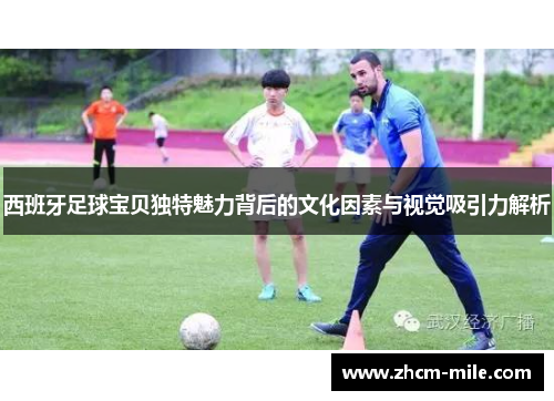 西班牙足球宝贝独特魅力背后的文化因素与视觉吸引力解析