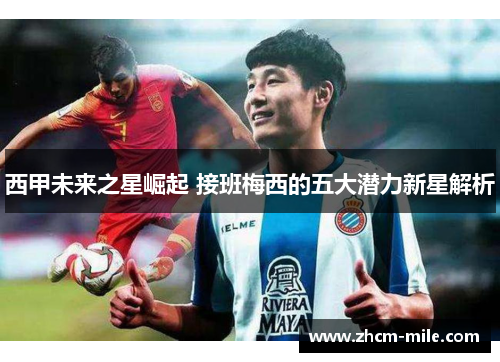 西甲未来之星崛起 接班梅西的五大潜力新星解析 西甲未来之星崛起 接班梅西的五大潜力新星解析