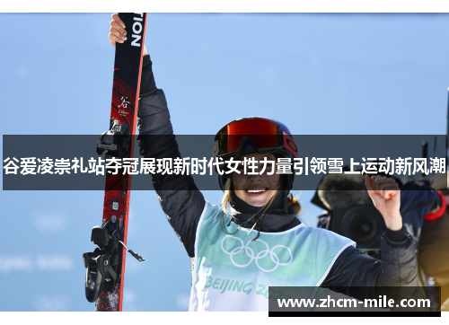 谷爱凌崇礼站夺冠展现新时代女性力量引领雪上运动新风潮 谷爱凌崇礼站夺冠展现新时代女性力量引领雪上运动新风潮