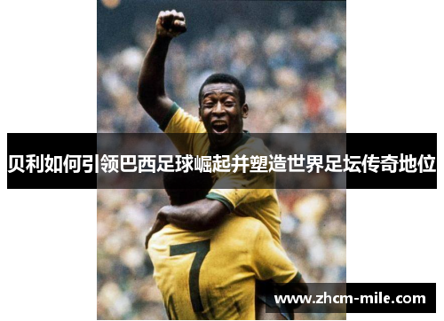贝利如何引领巴西足球崛起并塑造世界足坛传奇地位 贝利如何引领巴西足球崛起并塑造世界足坛传奇地位