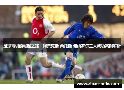 足球青训的崛起之路：阿贾克斯 桑托斯 佩纳罗尔三大成功案例解析