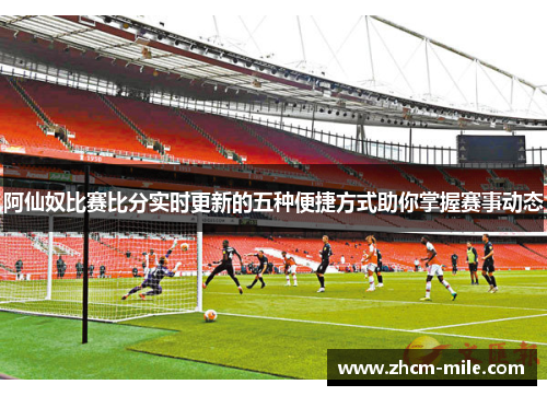 阿仙奴比赛比分实时更新的五种便捷方式助你掌握赛事动态 阿仙奴比赛比分实时更新的五种便捷方式助你掌握赛事动态