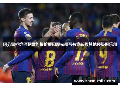 阿劳霍拒绝巴萨续约报价原因曝光是否有意转投其他顶级俱乐部 阿劳霍拒绝巴萨续约报价原因曝光是否有意转投其他顶级俱乐部