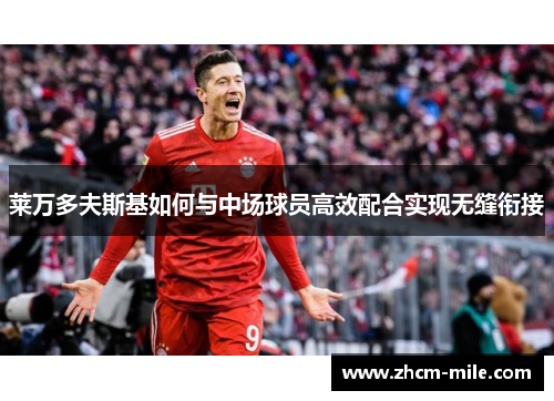 莱万多夫斯基如何与中场球员高效配合实现无缝衔接 莱万多夫斯基如何与中场球员高效配合实现无缝衔接