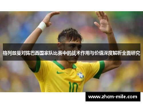 格列兹曼对阵巴西国家队比赛中的战术作用与价值深度解析全面研究
