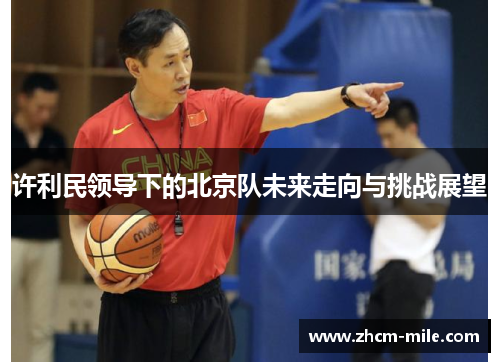 许利民领导下的北京队未来走向与挑战展望 许利民领导下的北京队未来走向与挑战展望