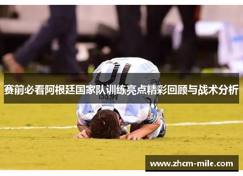 赛前必看阿根廷国家队训练亮点精彩回顾与战术分析 赛前必看阿根廷国家队训练亮点精彩回顾与战术分析