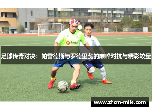 足球传奇对决:帕雷德斯与罗德里戈的巅峰对抗与精彩较量 足球传奇对决:帕雷德斯与罗德里戈的巅峰对抗与精彩较量