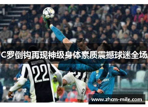 C罗倒钩再现神级身体素质震撼球迷全场