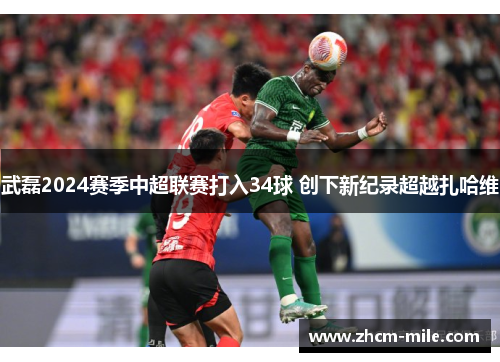 武磊2024赛季中超联赛打入34球 创下新纪录超越扎哈维