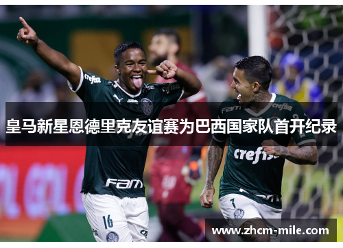 皇马新星恩德里克友谊赛为巴西国家队首开纪录