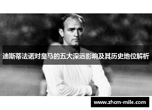 迪斯蒂法诺对皇马的五大深远影响及其历史地位解析 迪斯蒂法诺对皇马的五大深远影响及其历史地位解析