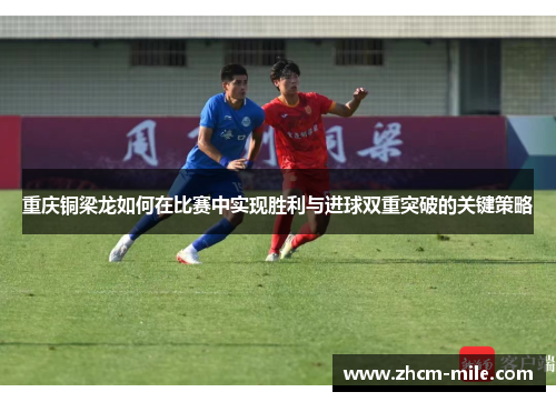 重庆铜梁龙如何在比赛中实现胜利与进球双重突破的关键策略