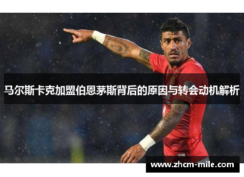 马尔斯卡克加盟伯恩茅斯背后的原因与转会动机解析 马尔斯卡克加盟伯恩茅斯背后的原因与转会动机解析