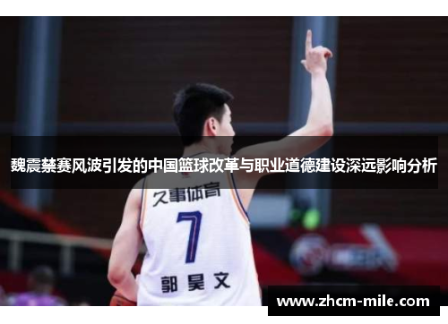 魏震禁赛风波引发的中国篮球改革与职业道德建设深远影响分析 魏震禁赛风波引发的中国篮球改革与职业道德建设深远影响分析