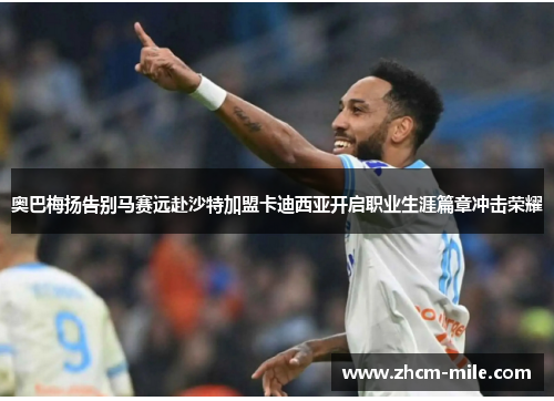 奥巴梅扬告别马赛远赴沙特加盟卡迪西亚开启职业生涯篇章冲击荣耀 奥巴梅扬告别马赛远赴沙特加盟卡迪西亚开启职业生涯篇章冲击荣耀