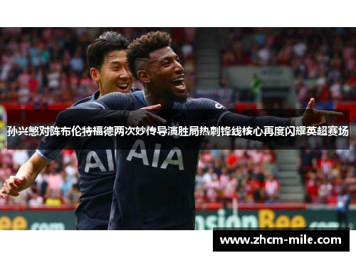 孙兴慜对阵布伦特福德两次妙传导演胜局热刺锋线核心再度闪耀英超赛场