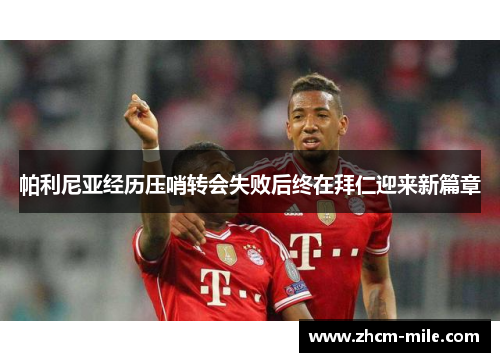 帕利尼亚经历压哨转会失败后终在拜仁迎来新篇章