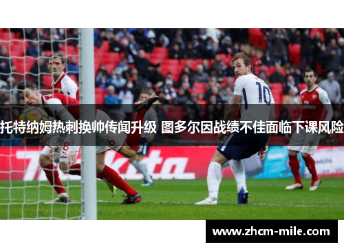 托特纳姆热刺换帅传闻升级 图多尔因战绩不佳面临下课风险
