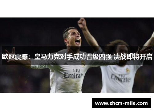 欧冠震撼：皇马力克对手成功晋级四强 决战即将开启